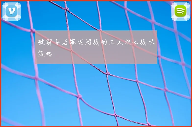 破解季后赛泥沼战的三大核心战术策略