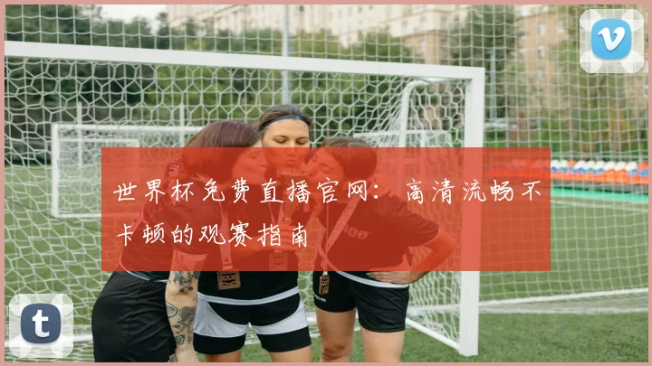 世界杯免费直播官网：高清流畅不卡顿的观赛指南