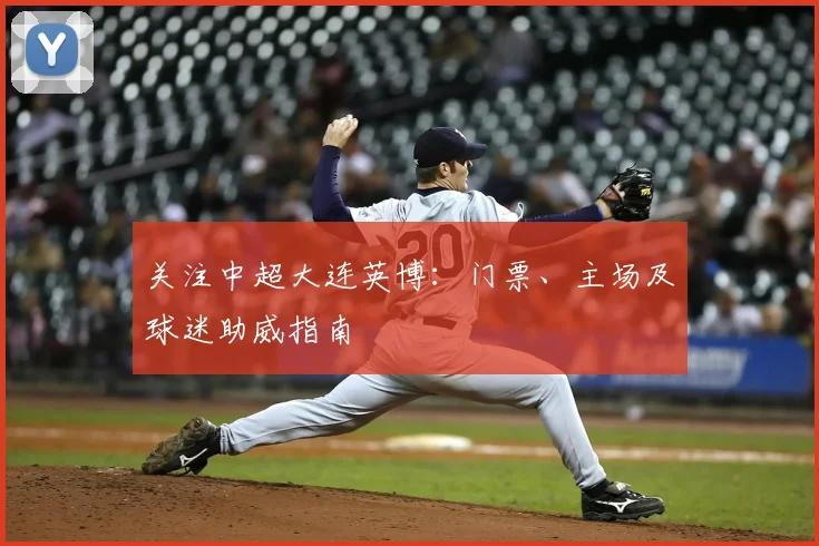 关注中超大连英博：门票、主场及球迷助威指南