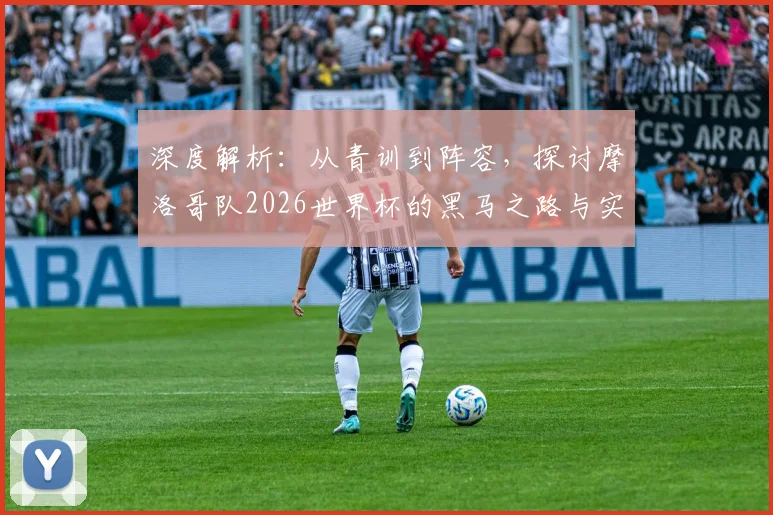 深度解析：从青训到阵容，探讨摩洛哥队2026世界杯的黑马之路与实力评估