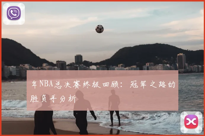 年NBA总决赛终极回顾：冠军之路的胜负手分析
