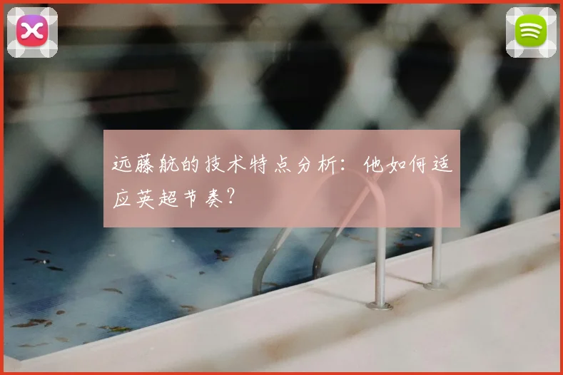 远藤航的技术特点分析：他如何适应英超节奏？