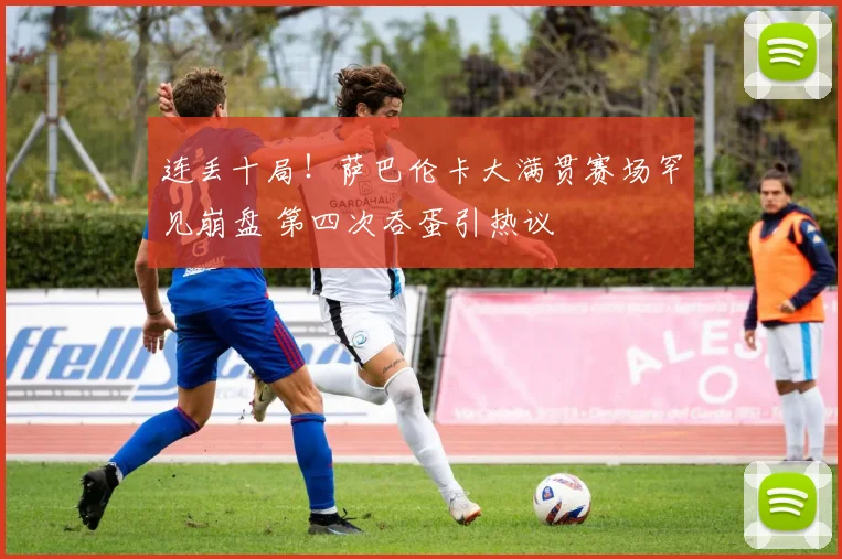 连丢十局!萨巴伦卡大满贯赛场罕见崩盘 第四次吞蛋引热议