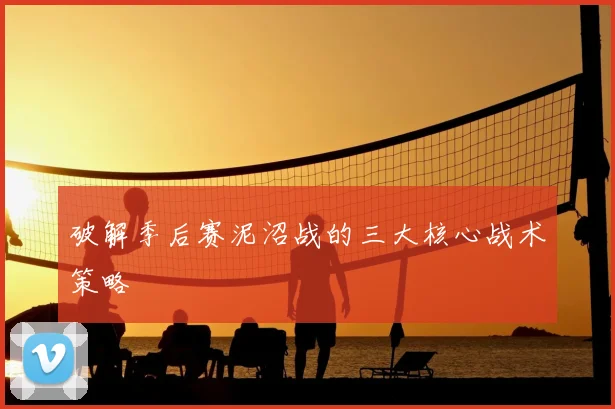 破解季后赛泥沼战的三大核心战术策略