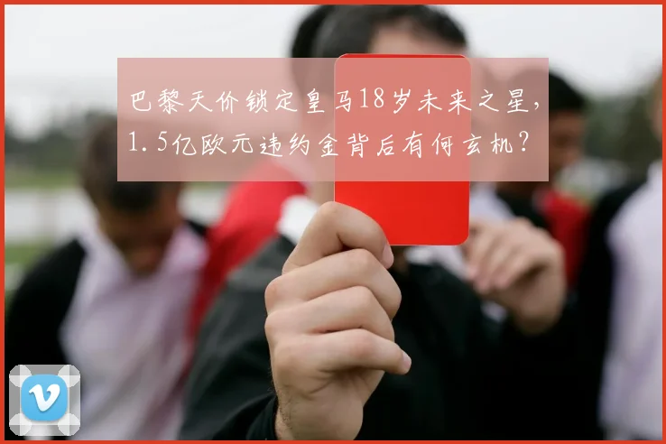 巴黎天价锁定皇马18岁未来之星,1.5亿欧元违约金背后有何玄机?