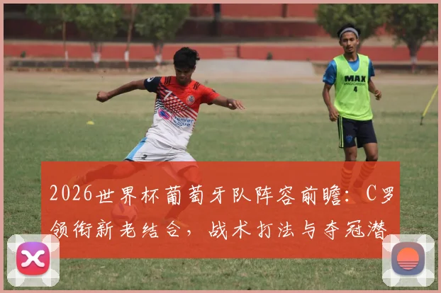 2026世界杯葡萄牙队阵容前瞻:C罗领衔新老结合,战术打法与夺冠潜力深度解析