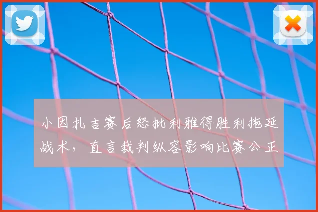 小因扎吉赛后怒批利雅得胜利拖延战术，直言裁判纵容影响比赛公正