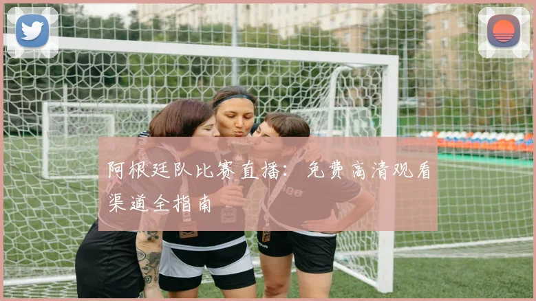 阿根廷队比赛直播:免费高清观看渠道全指南