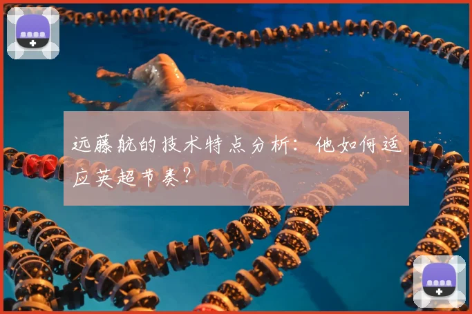 远藤航的技术特点分析:他如何适应英超节奏?
