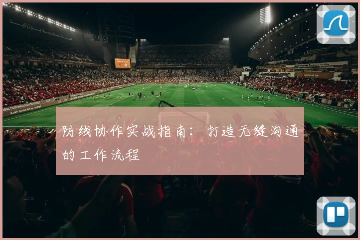 防线协作实战指南:打造无缝沟通的工作流程