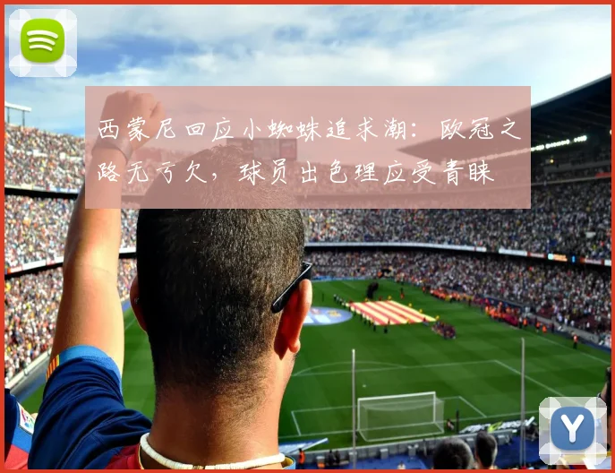 西蒙尼回应小蜘蛛追求潮:欧冠之路无亏欠,球员出色理应受青睐