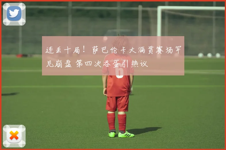 连丢十局！萨巴伦卡大满贯赛场罕见崩盘 第四次吞蛋引热议