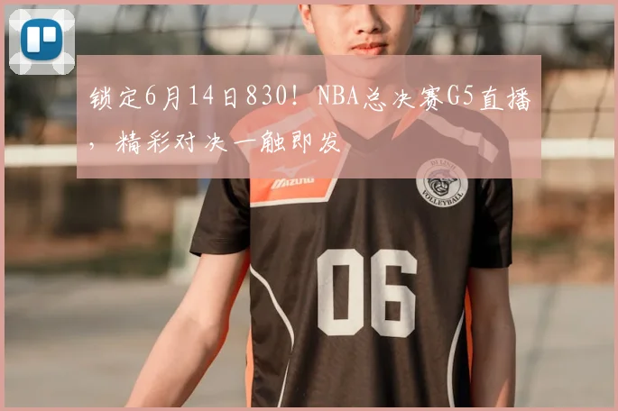 锁定6月14日830！NBA总决赛G5直播，精彩对决一触即发