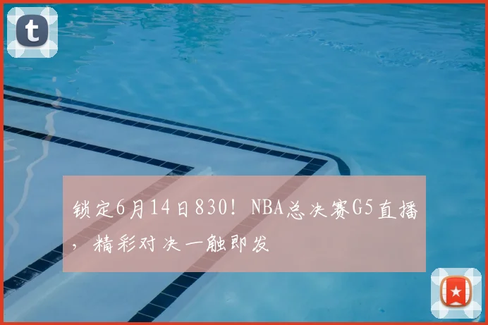 锁定6月14日830！NBA总决赛G5直播，精彩对决一触即发
