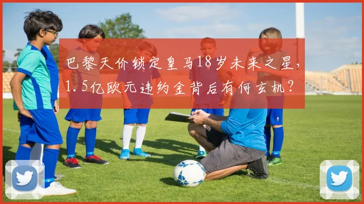 巴黎天价锁定皇马18岁未来之星，1.5亿欧元违约金背后有何玄机？