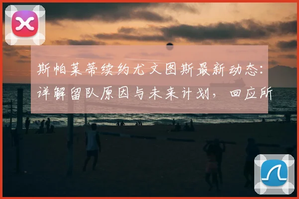 斯帕莱蒂续约尤文图斯最新动态:详解留队原因与未来计划,回应所有传闻
