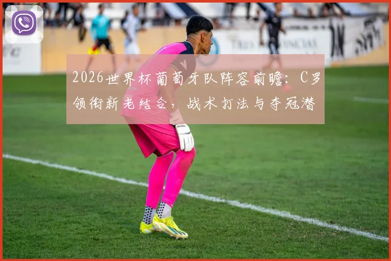 2026世界杯葡萄牙队阵容前瞻：C罗领衔新老结合，战术打法与夺冠潜力深度解析