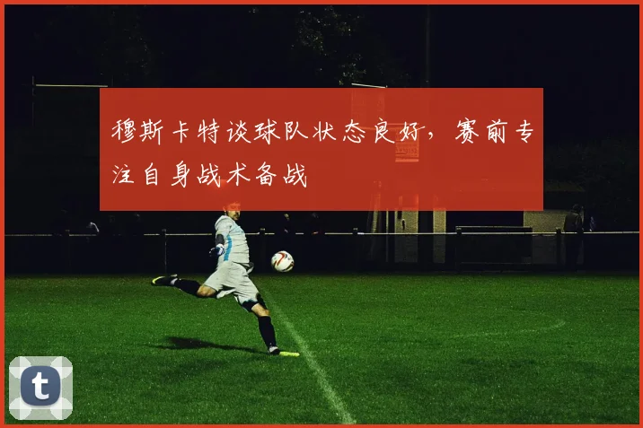 穆斯卡特谈球队状态良好,赛前专注自身战术备战