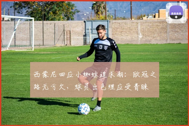 西蒙尼回应小蜘蛛追求潮：欧冠之路无亏欠，球员出色理应受青睐