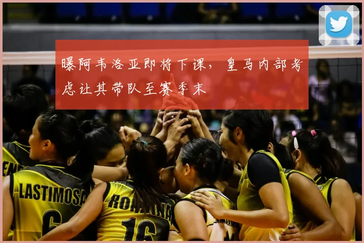 曝阿韦洛亚即将下课，皇马内部考虑让其带队至赛季末