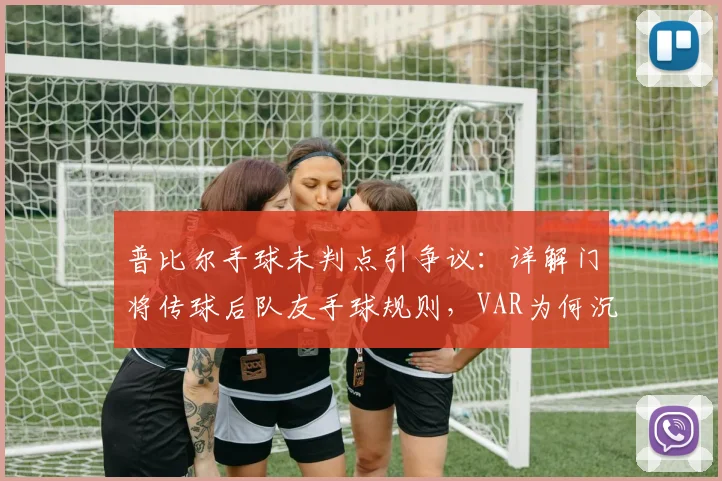 普比尔手球未判点引争议:详解门将传球后队友手球规则,VAR为何沉默