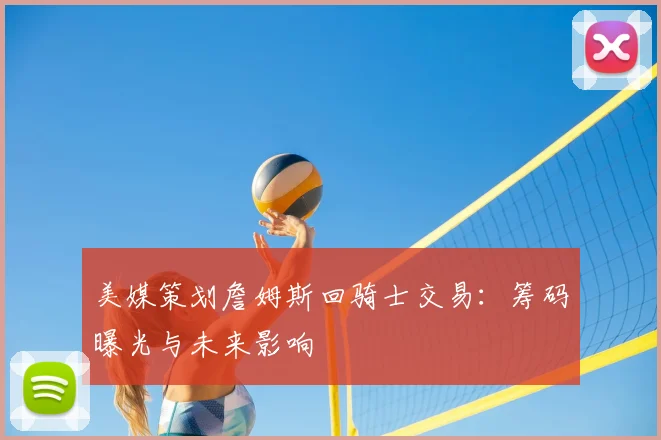 美媒策划詹姆斯回骑士交易:筹码曝光与未来影响