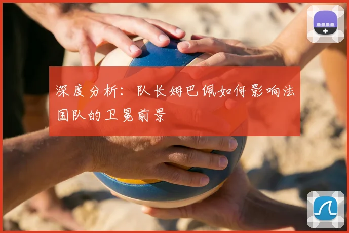 深度分析:队长姆巴佩如何影响法国队的卫冕前景