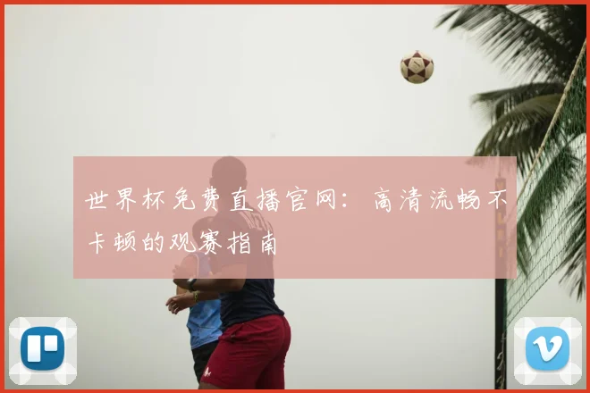 世界杯免费直播官网:高清流畅不卡顿的观赛指南