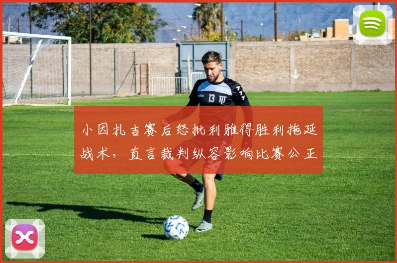 小因扎吉赛后怒批利雅得胜利拖延战术，直言裁判纵容影响比赛公正